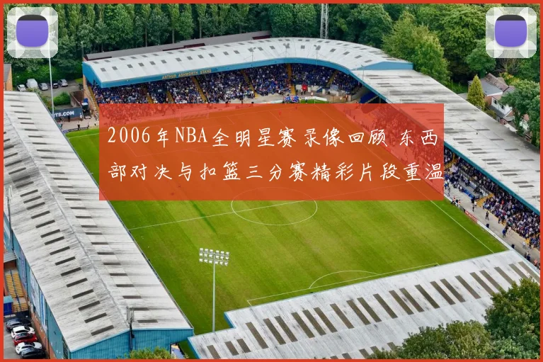 2006年NBA全明星赛录像回顾 东西部对决与扣篮三分赛精彩片段重温