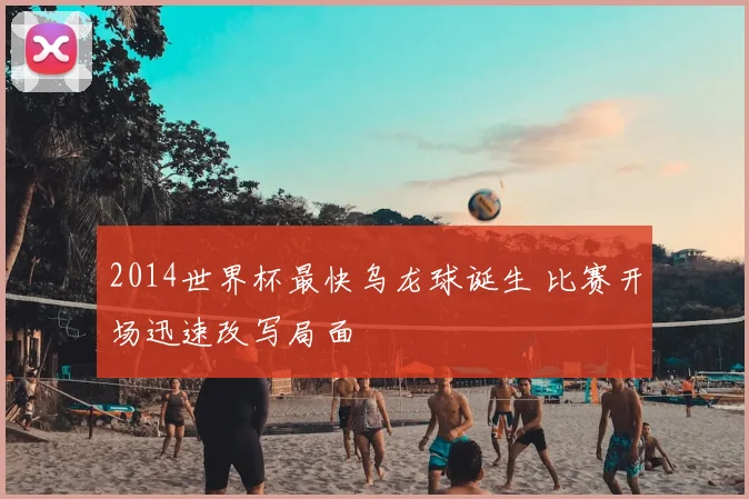 2014世界杯最快乌龙球诞生 比赛开场迅速改写局面