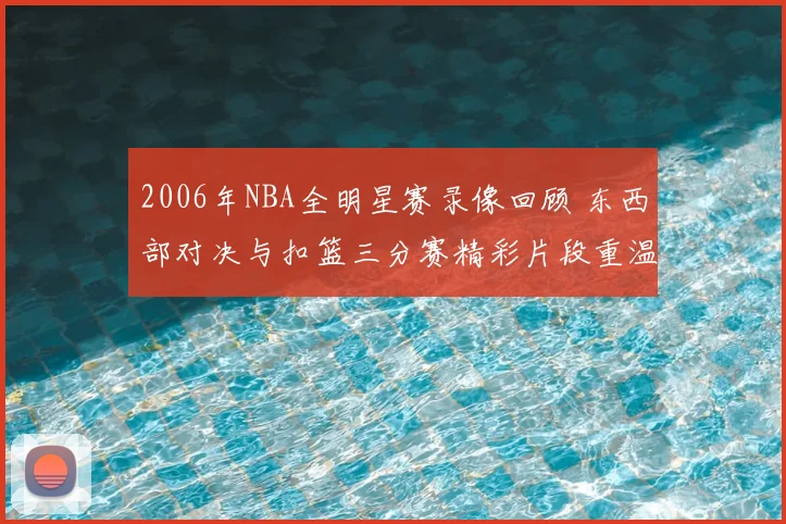 2006年NBA全明星赛录像回顾 东西部对决与扣篮三分赛精彩片段重温