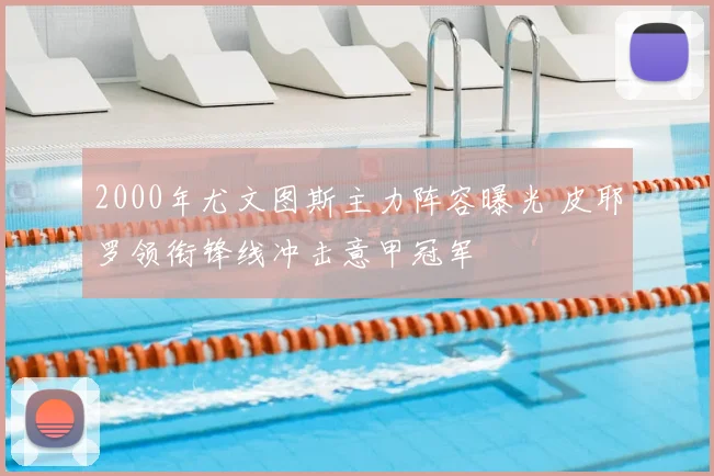 2000年尤文图斯主力阵容曝光 皮耶罗领衔锋线冲击意甲冠军