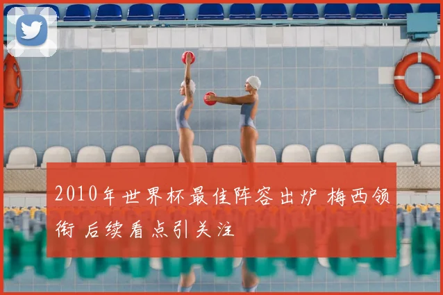 2010年世界杯最佳阵容出炉 梅西领衔 后续看点引关注