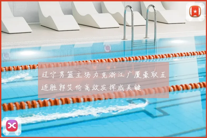辽宁男篮主场力克浙江广厦豪取五连胜郭艾伦高效发挥成关键