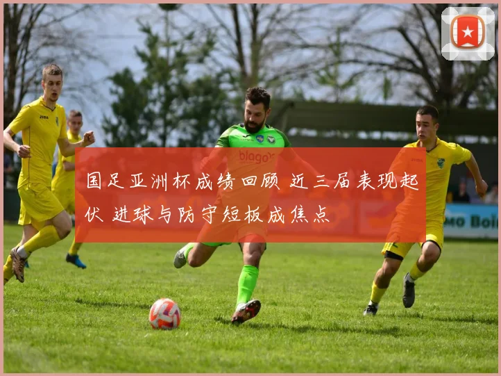 国足亚洲杯成绩回顾 近三届表现起伏 进球与防守短板成焦点