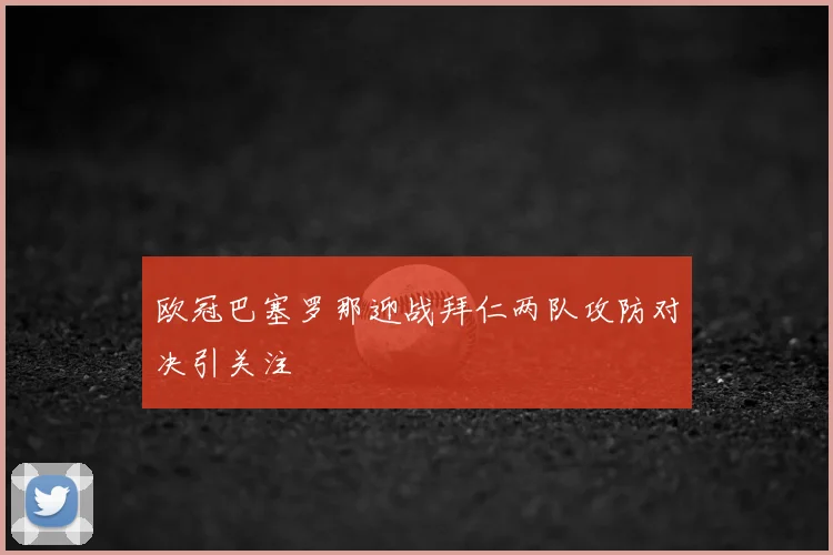 欧冠巴塞罗那迎战拜仁两队攻防对决引关注