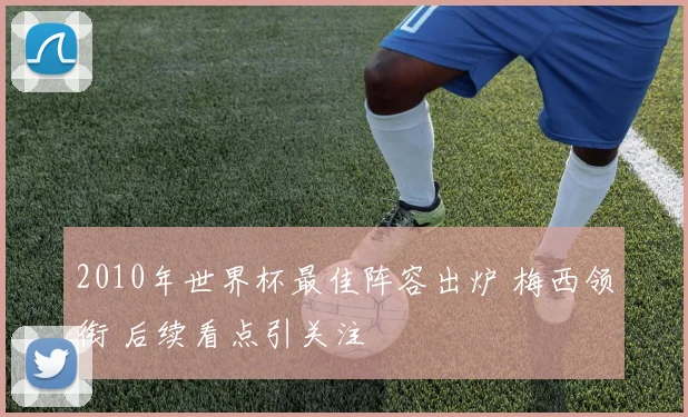 2010年世界杯最佳阵容出炉 梅西领衔 后续看点引关注
