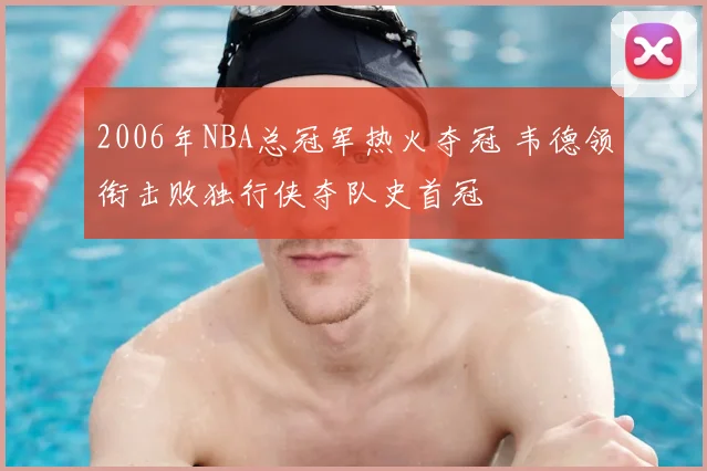 2006年NBA总冠军热火夺冠 韦德领衔击败独行侠夺队史首冠