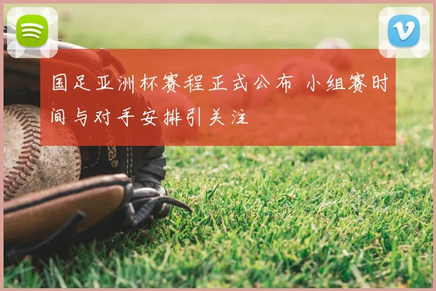 国足亚洲杯赛程正式公布 小组赛时间与对手安排引关注