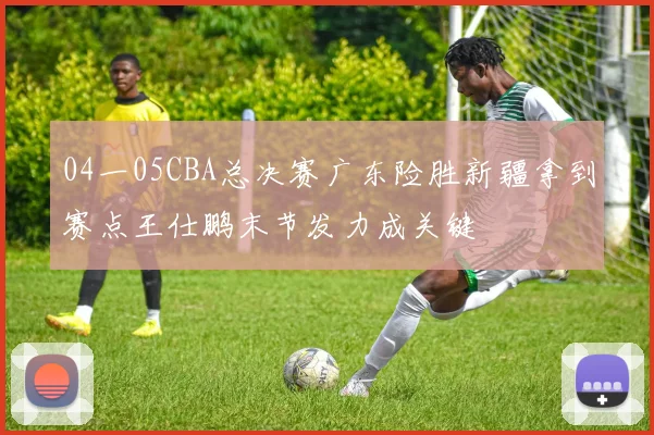 04一05CBA总决赛广东险胜新疆拿到赛点王仕鹏末节发力成关键