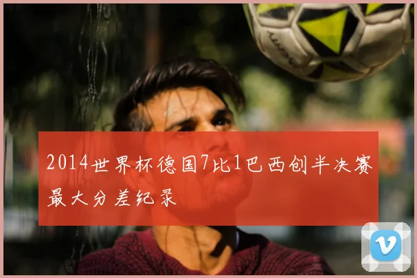2014世界杯德国7比1巴西创半决赛最大分差纪录