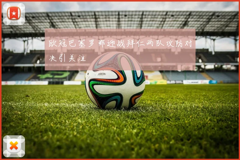 欧冠巴塞罗那迎战拜仁两队攻防对决引关注