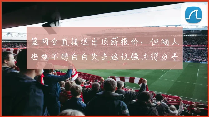 篮网会直接送出顶薪报价,但湖人也绝不想白白失去这位强力得分手