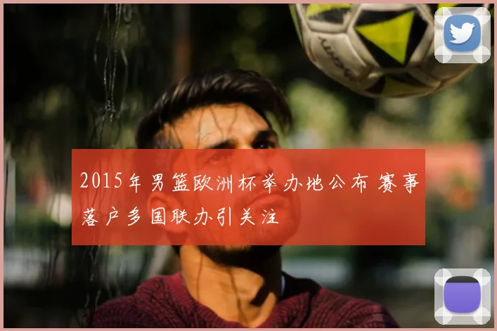 2015年男篮欧洲杯举办地公布 赛事落户多国联办引关注