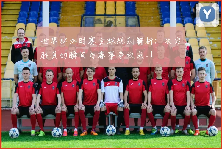 世界杯加时赛金球规则解析:决定胜负的瞬间与赛事争议点_1
