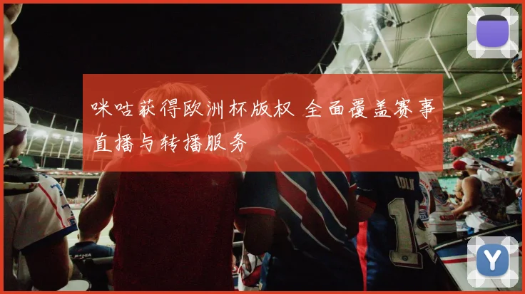 咪咕获得欧洲杯版权 全面覆盖赛事直播与转播服务