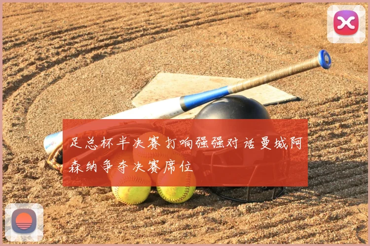 足总杯半决赛打响强强对话曼城阿森纳争夺决赛席位