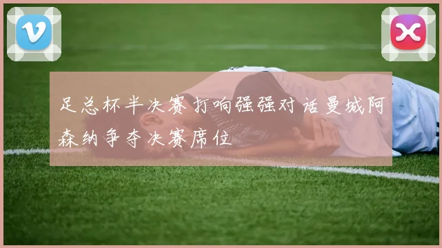 足总杯半决赛打响强强对话曼城阿森纳争夺决赛席位