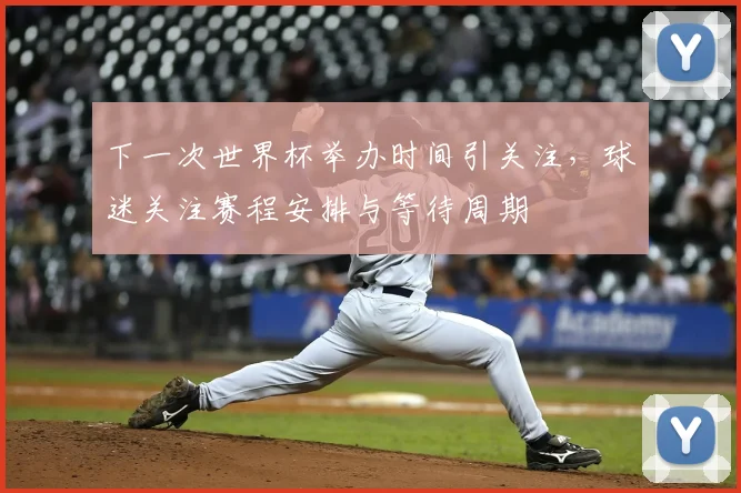 下一次世界杯举办时间引关注，球迷关注赛程安排与等待周期