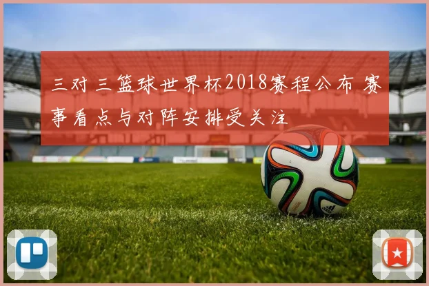 三对三篮球世界杯2018赛程公布 赛事看点与对阵安排受关注