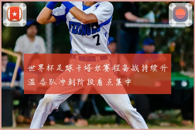世界杯足球卡塔尔赛程备战持续升温 各队冲刺阶段看点集中