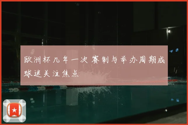 欧洲杯几年一次 赛制与举办周期成球迷关注焦点